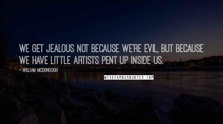 William McDonough Quotes: We get jealous not because we're evil, but because we have little artists pent up inside us.