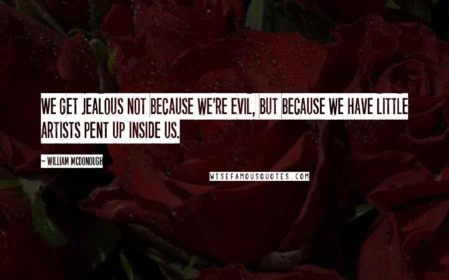 William McDonough Quotes: We get jealous not because we're evil, but because we have little artists pent up inside us.