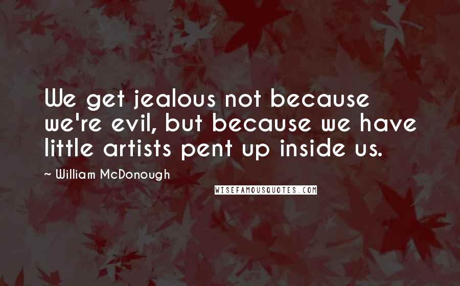 William McDonough Quotes: We get jealous not because we're evil, but because we have little artists pent up inside us.