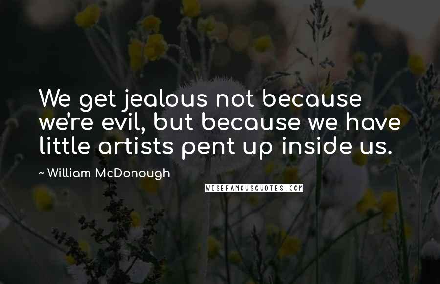 William McDonough Quotes: We get jealous not because we're evil, but because we have little artists pent up inside us.