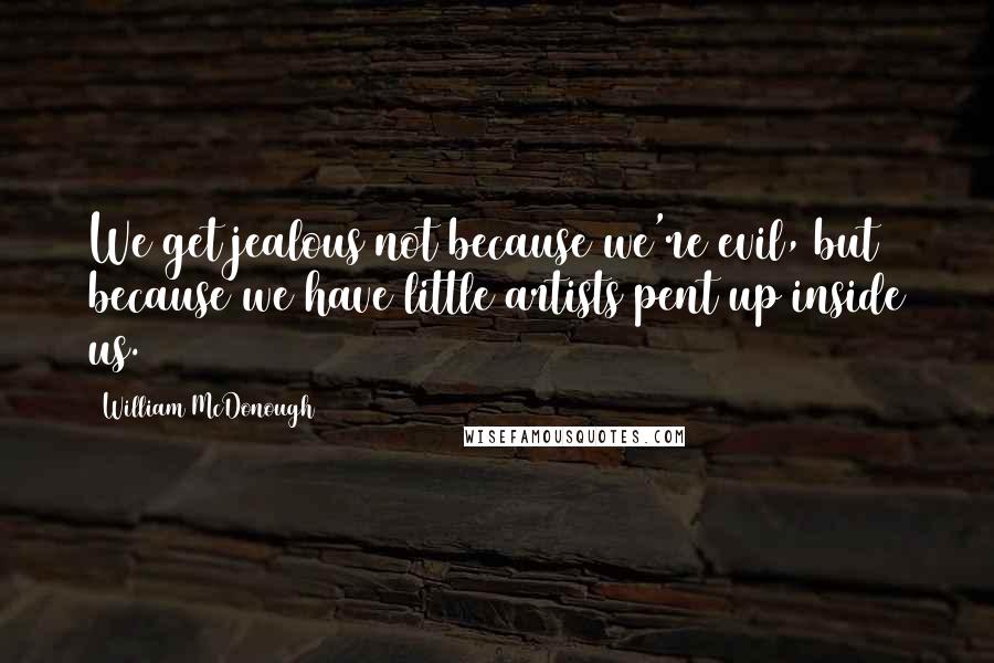 William McDonough Quotes: We get jealous not because we're evil, but because we have little artists pent up inside us.