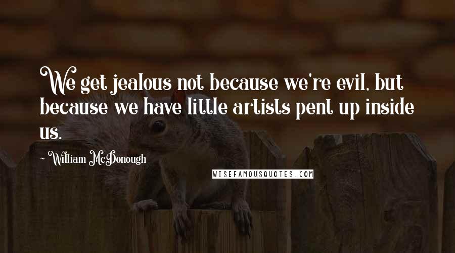 William McDonough Quotes: We get jealous not because we're evil, but because we have little artists pent up inside us.