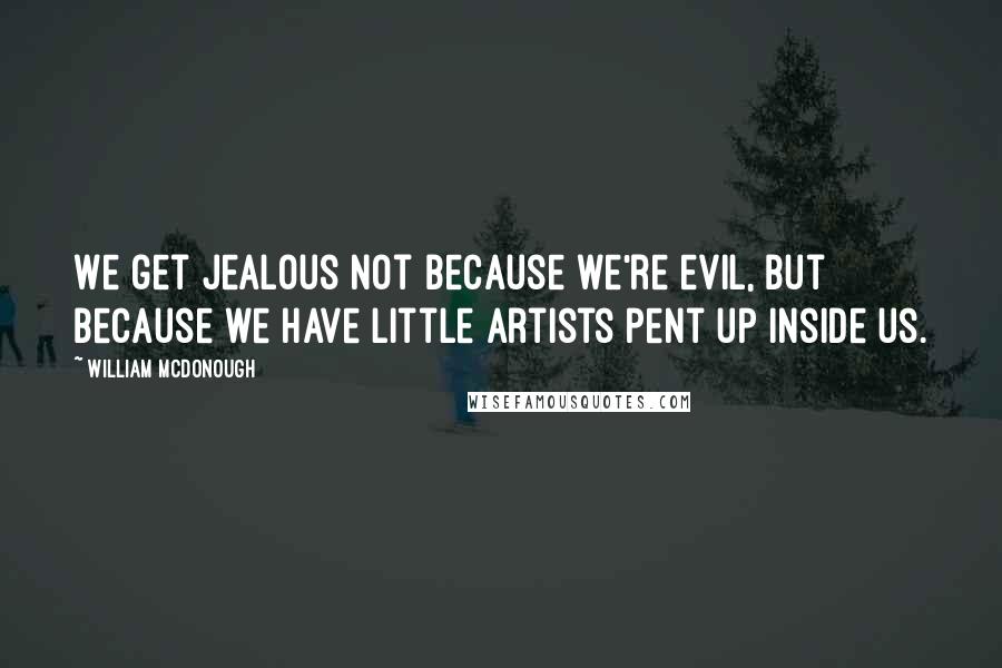 William McDonough Quotes: We get jealous not because we're evil, but because we have little artists pent up inside us.