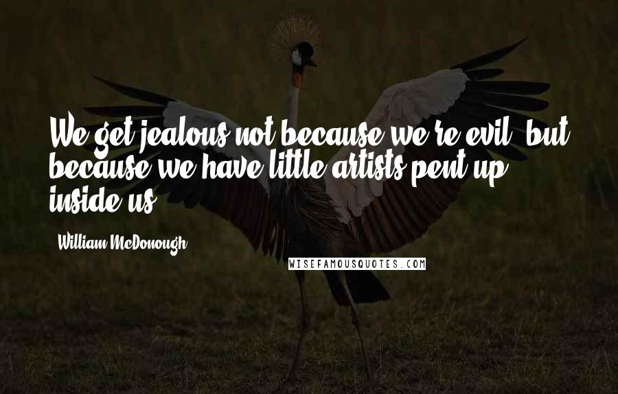 William McDonough Quotes: We get jealous not because we're evil, but because we have little artists pent up inside us.