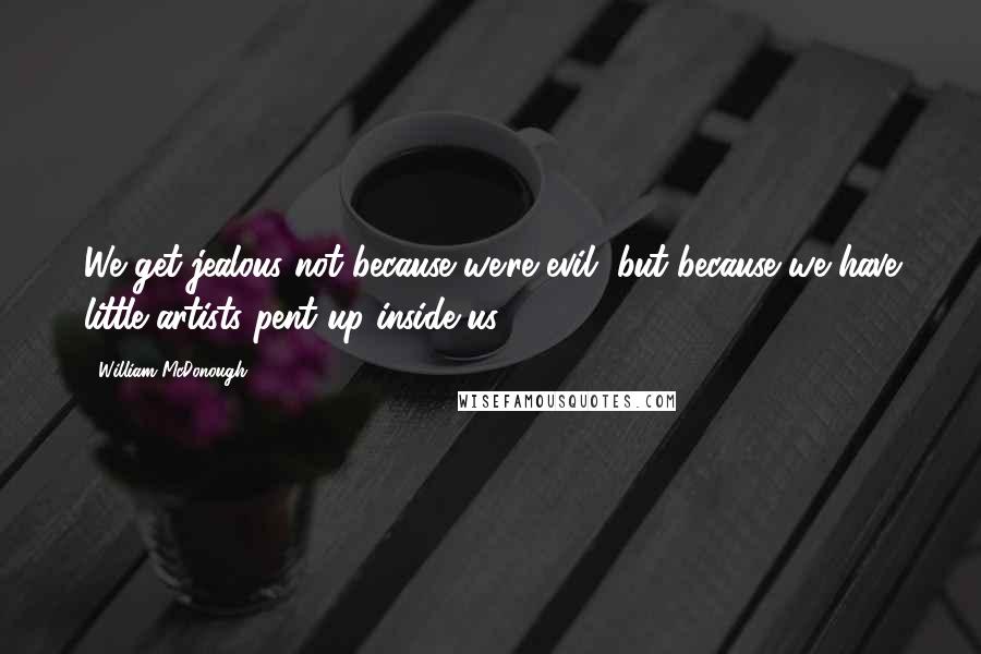 William McDonough Quotes: We get jealous not because we're evil, but because we have little artists pent up inside us.