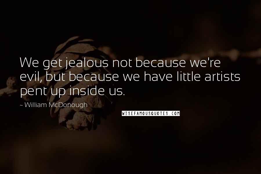 William McDonough Quotes: We get jealous not because we're evil, but because we have little artists pent up inside us.