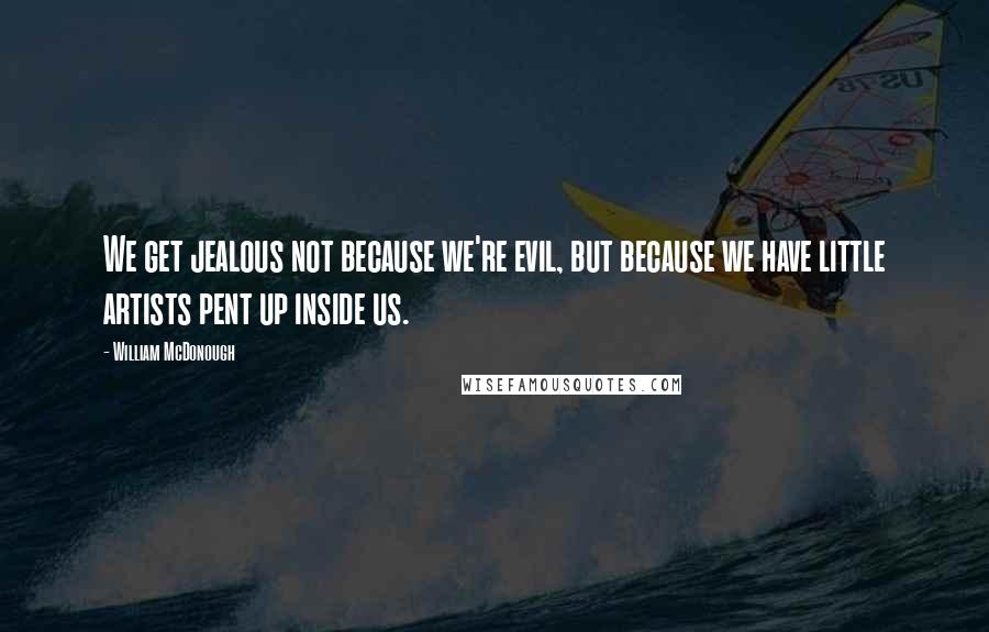 William McDonough Quotes: We get jealous not because we're evil, but because we have little artists pent up inside us.