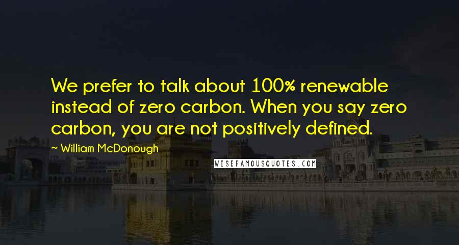 William McDonough Quotes: We prefer to talk about 100% renewable instead of zero carbon. When you say zero carbon, you are not positively defined.
