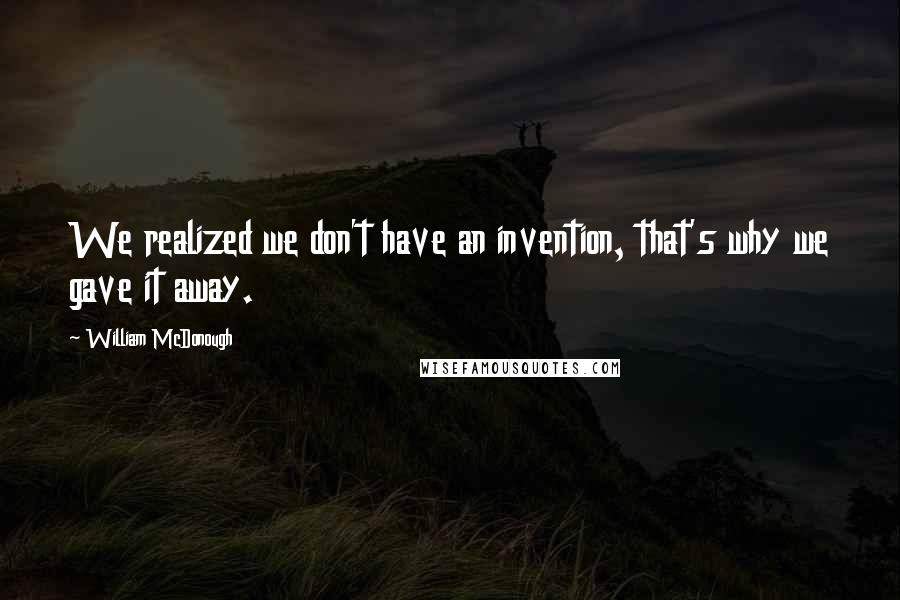 William McDonough Quotes: We realized we don't have an invention, that's why we gave it away.