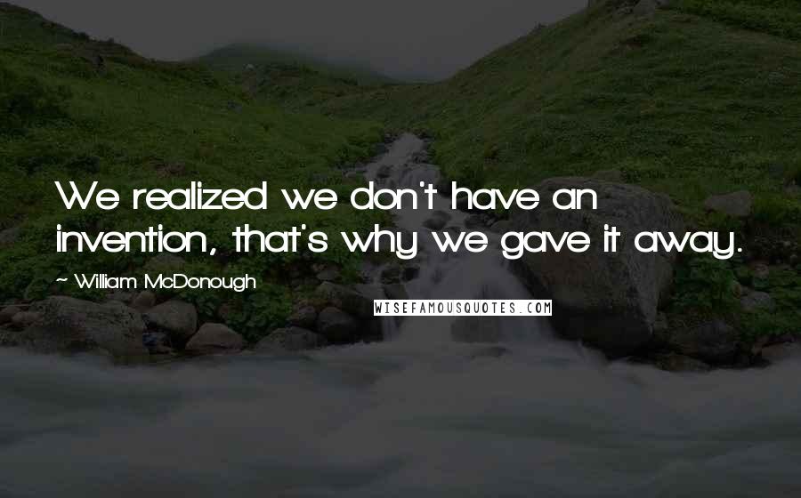 William McDonough Quotes: We realized we don't have an invention, that's why we gave it away.