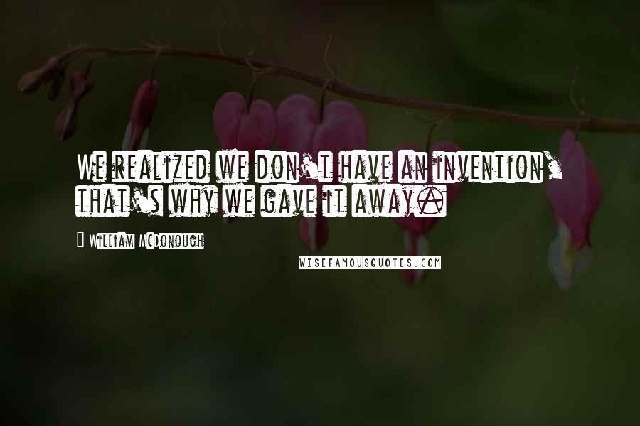 William McDonough Quotes: We realized we don't have an invention, that's why we gave it away.