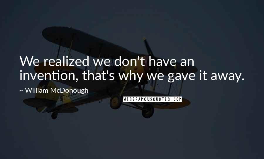 William McDonough Quotes: We realized we don't have an invention, that's why we gave it away.