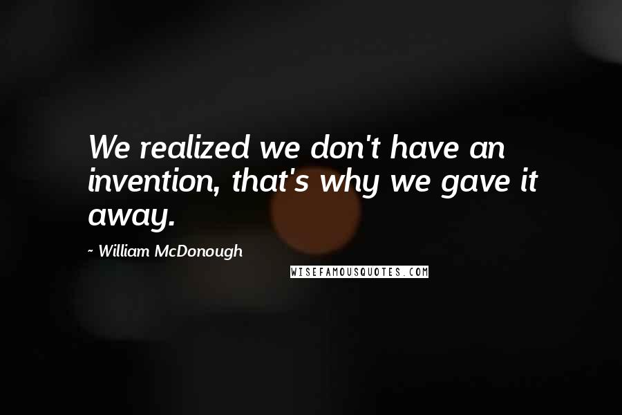 William McDonough Quotes: We realized we don't have an invention, that's why we gave it away.