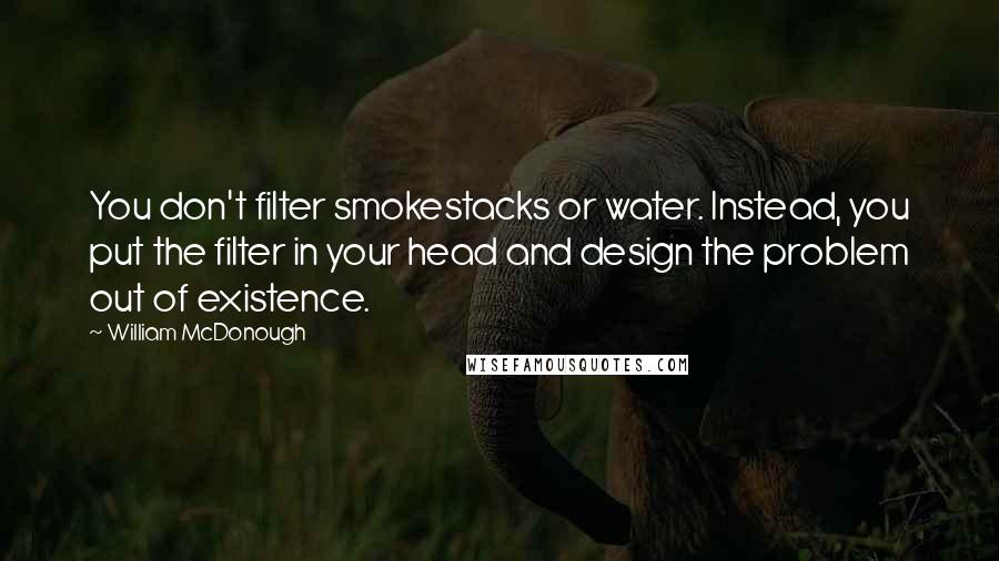 William McDonough Quotes: You don't filter smokestacks or water. Instead, you put the filter in your head and design the problem out of existence.