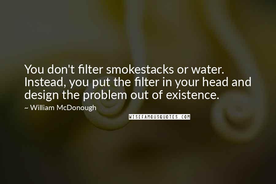 William McDonough Quotes: You don't filter smokestacks or water. Instead, you put the filter in your head and design the problem out of existence.