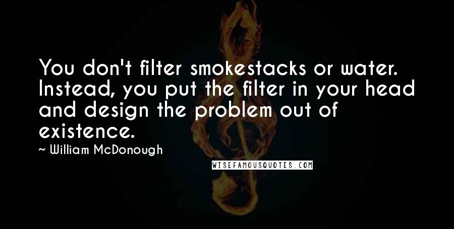 William McDonough Quotes: You don't filter smokestacks or water. Instead, you put the filter in your head and design the problem out of existence.