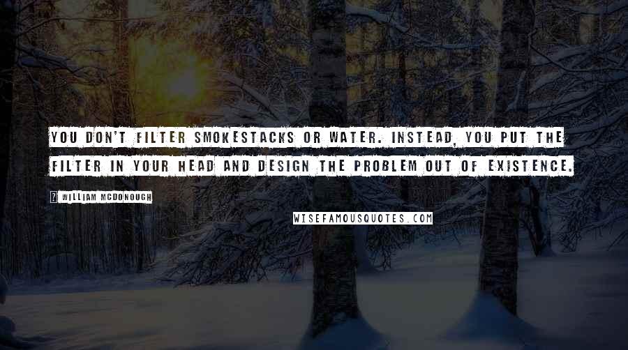 William McDonough Quotes: You don't filter smokestacks or water. Instead, you put the filter in your head and design the problem out of existence.