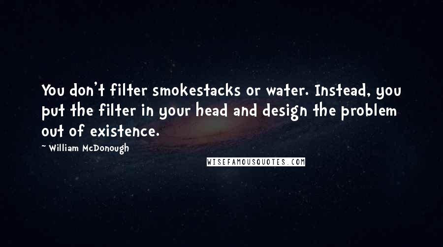 William McDonough Quotes: You don't filter smokestacks or water. Instead, you put the filter in your head and design the problem out of existence.