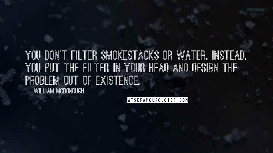 William McDonough Quotes: You don't filter smokestacks or water. Instead, you put the filter in your head and design the problem out of existence.