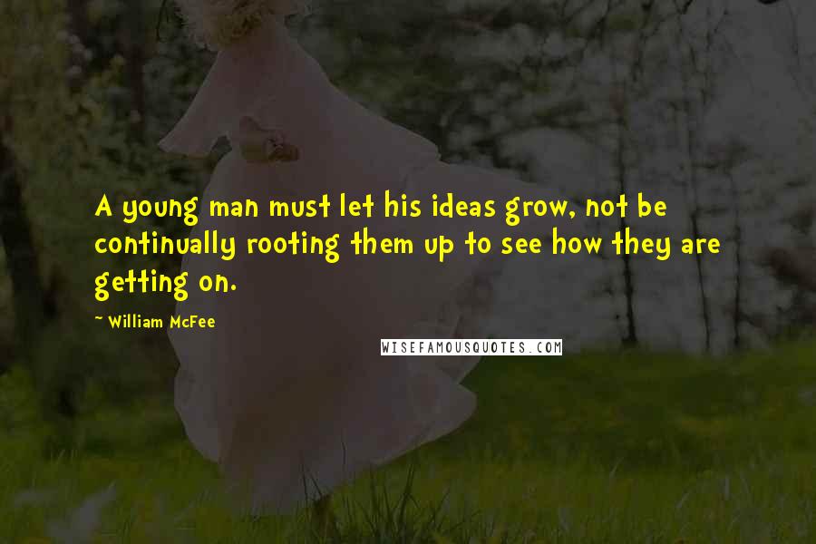 William McFee Quotes: A young man must let his ideas grow, not be continually rooting them up to see how they are getting on.