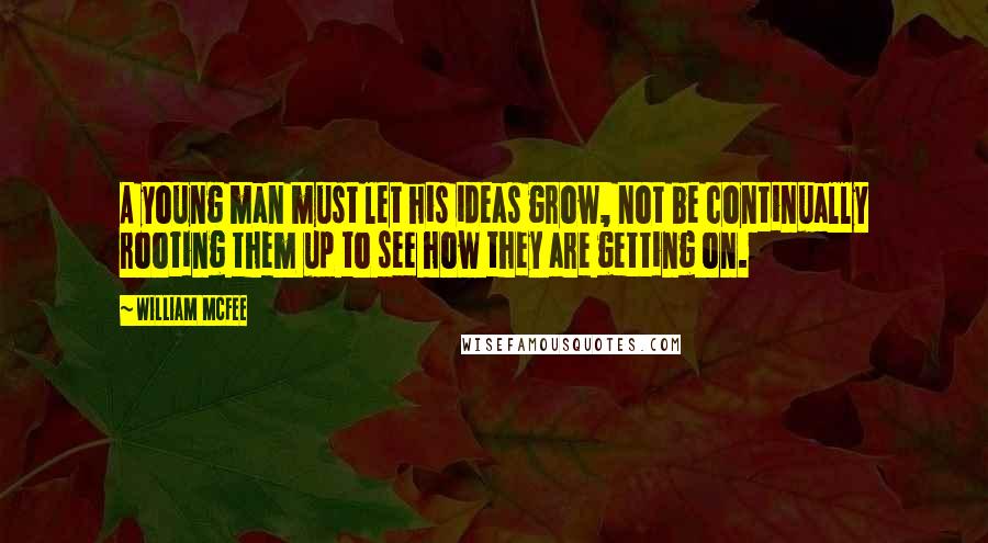 William McFee Quotes: A young man must let his ideas grow, not be continually rooting them up to see how they are getting on.