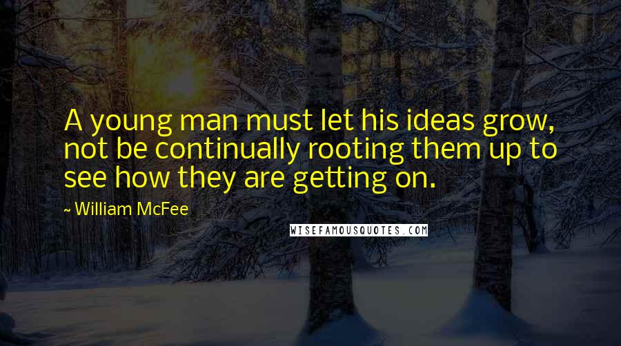 William McFee Quotes: A young man must let his ideas grow, not be continually rooting them up to see how they are getting on.