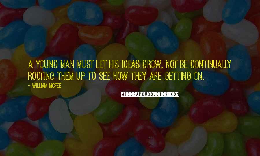 William McFee Quotes: A young man must let his ideas grow, not be continually rooting them up to see how they are getting on.