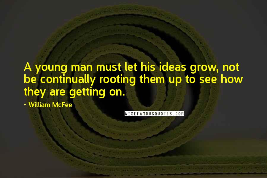 William McFee Quotes: A young man must let his ideas grow, not be continually rooting them up to see how they are getting on.