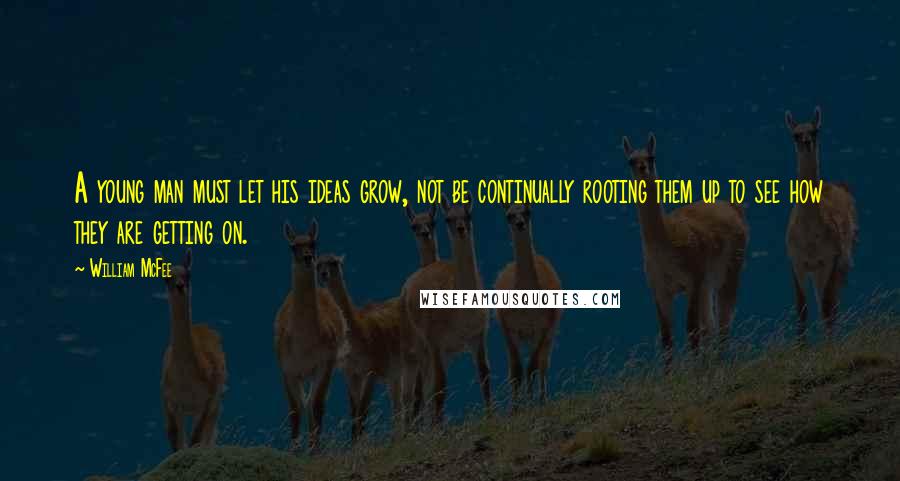 William McFee Quotes: A young man must let his ideas grow, not be continually rooting them up to see how they are getting on.
