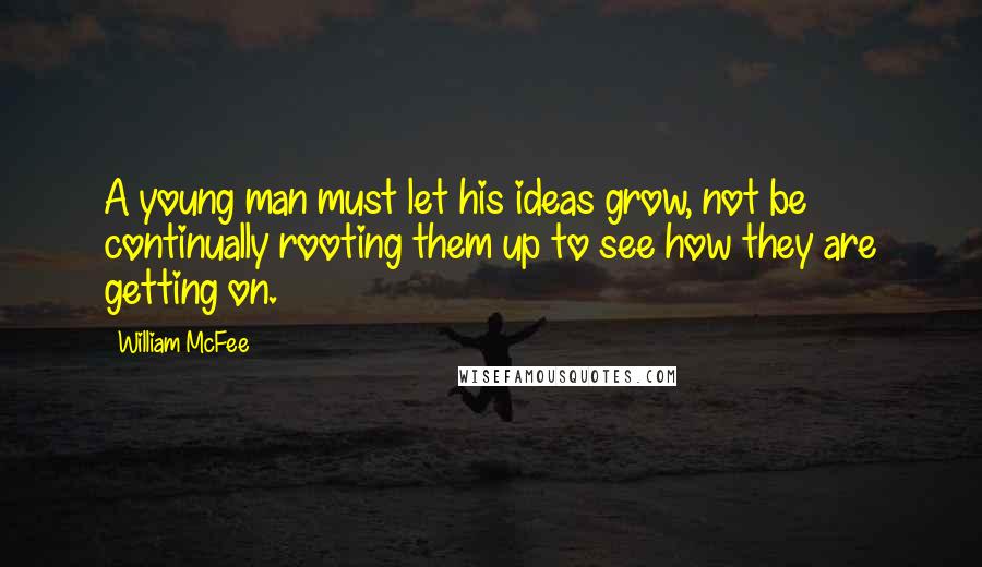 William McFee Quotes: A young man must let his ideas grow, not be continually rooting them up to see how they are getting on.