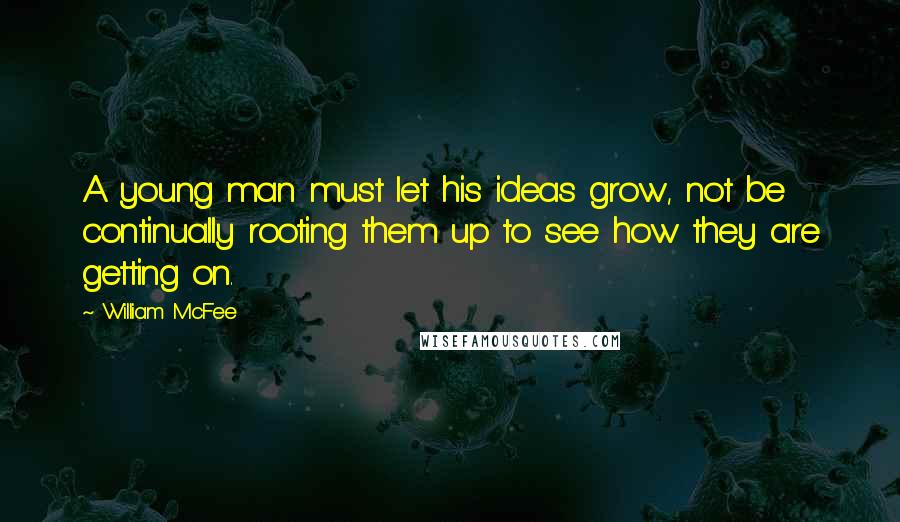William McFee Quotes: A young man must let his ideas grow, not be continually rooting them up to see how they are getting on.