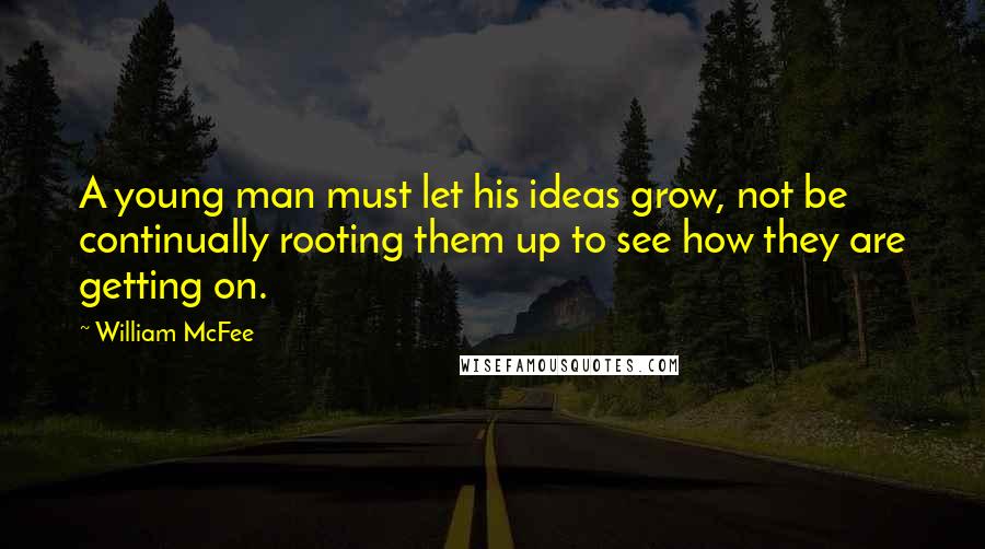 William McFee Quotes: A young man must let his ideas grow, not be continually rooting them up to see how they are getting on.