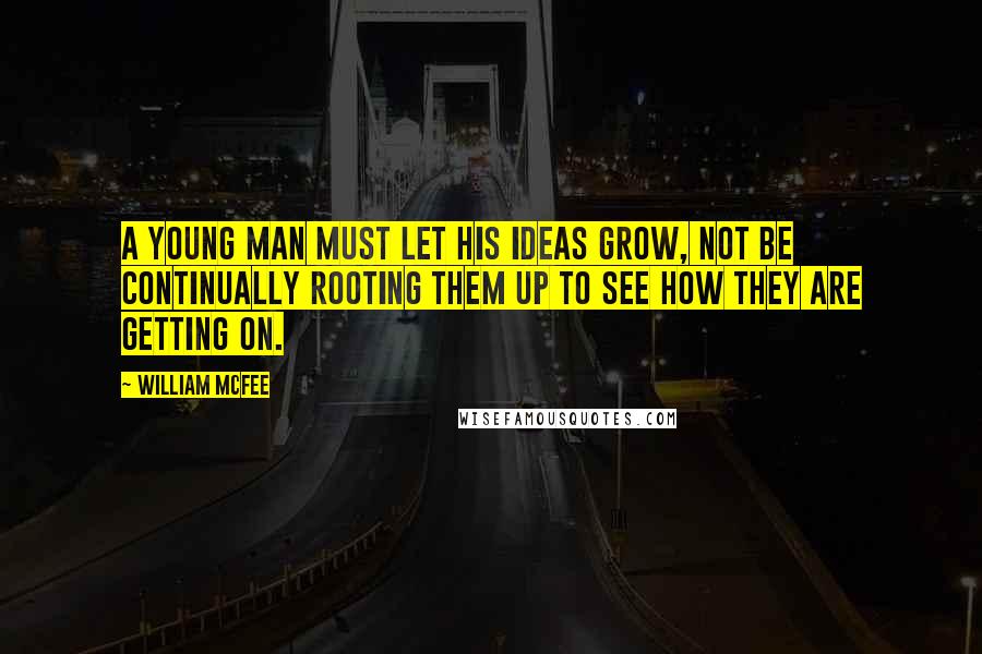 William McFee Quotes: A young man must let his ideas grow, not be continually rooting them up to see how they are getting on.