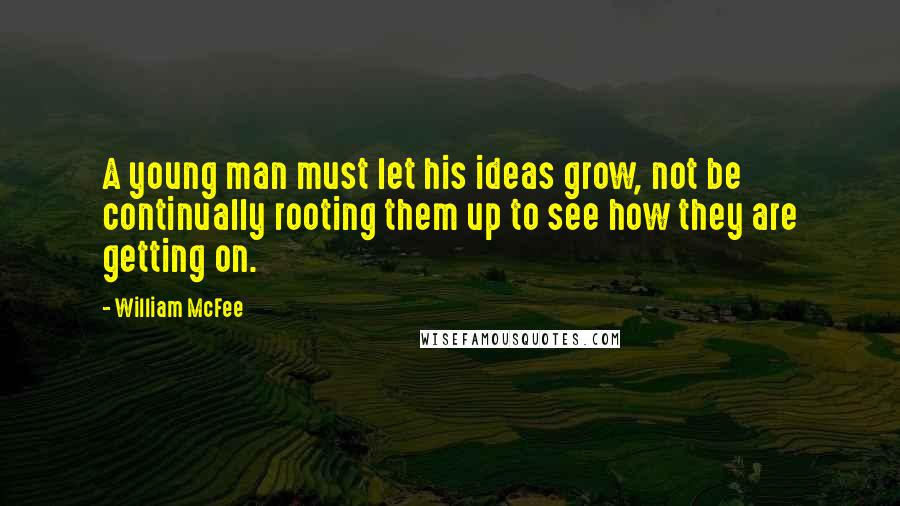 William McFee Quotes: A young man must let his ideas grow, not be continually rooting them up to see how they are getting on.