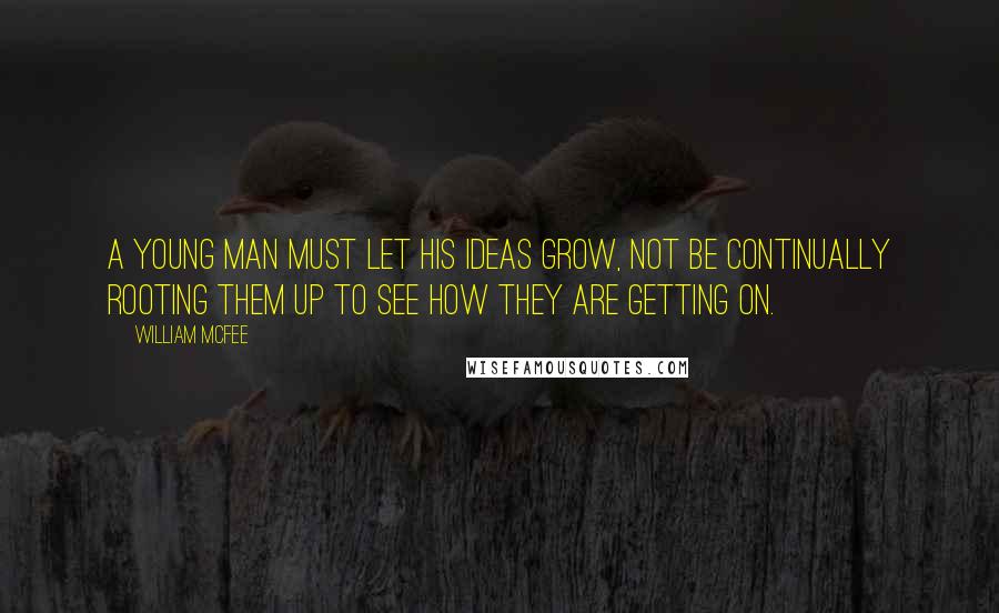 William McFee Quotes: A young man must let his ideas grow, not be continually rooting them up to see how they are getting on.