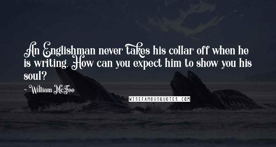 William McFee Quotes: An Englishman never takes his collar off when he is writing. How can you expect him to show you his soul?