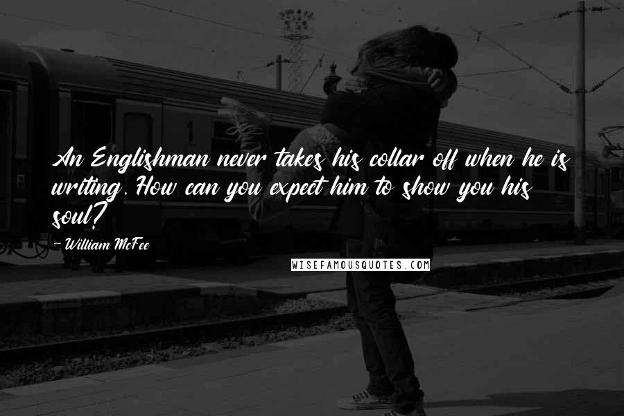 William McFee Quotes: An Englishman never takes his collar off when he is writing. How can you expect him to show you his soul?