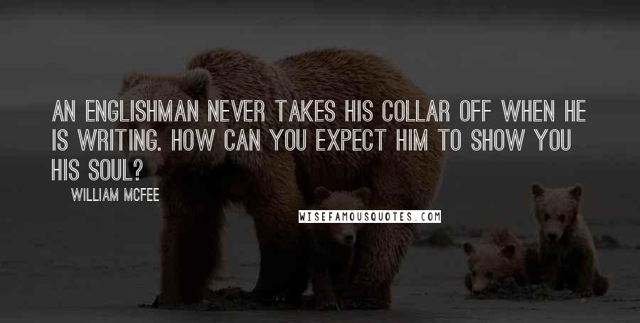 William McFee Quotes: An Englishman never takes his collar off when he is writing. How can you expect him to show you his soul?