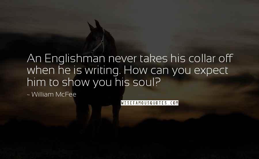 William McFee Quotes: An Englishman never takes his collar off when he is writing. How can you expect him to show you his soul?