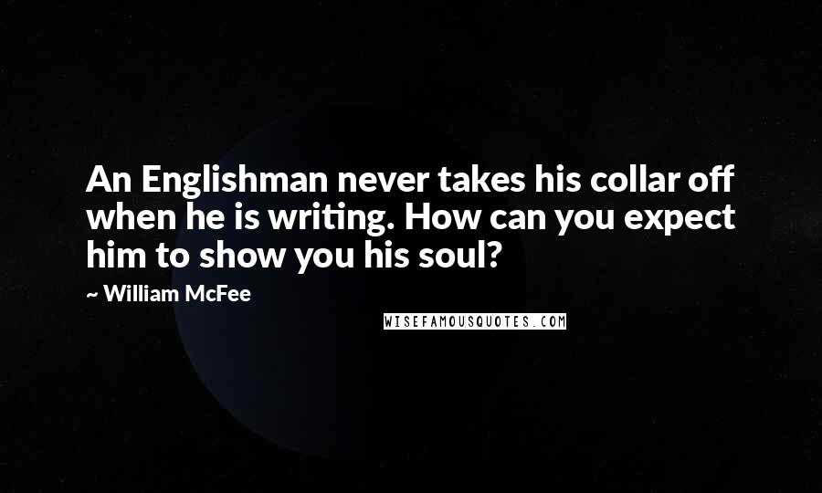 William McFee Quotes: An Englishman never takes his collar off when he is writing. How can you expect him to show you his soul?