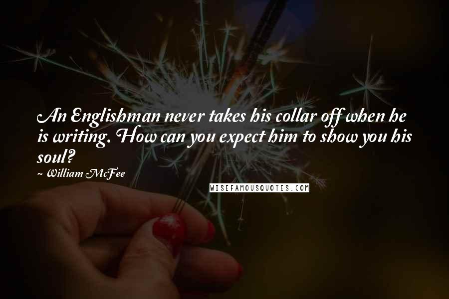 William McFee Quotes: An Englishman never takes his collar off when he is writing. How can you expect him to show you his soul?