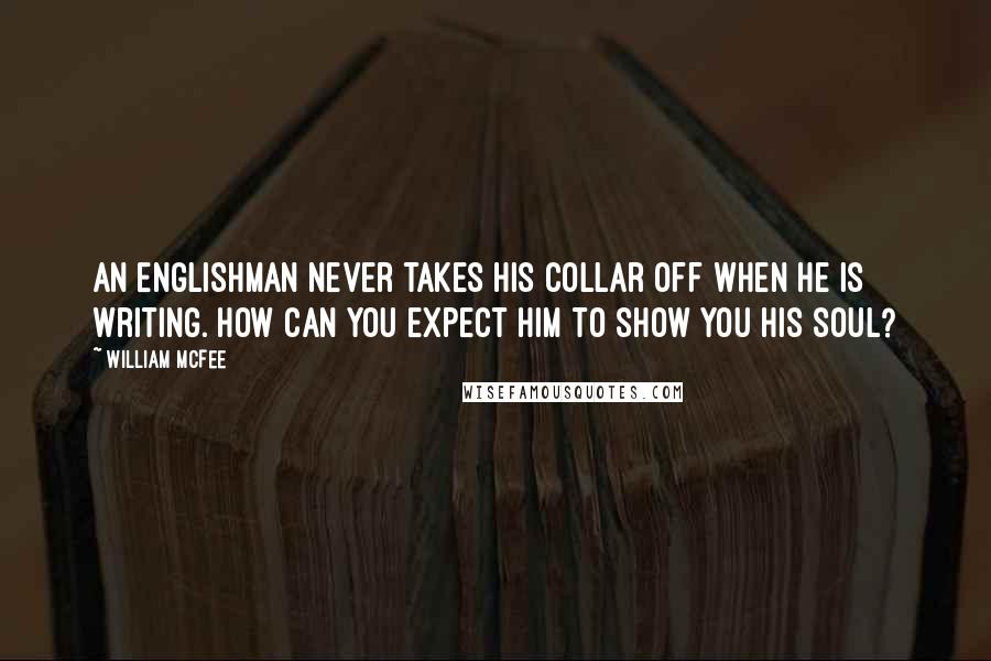 William McFee Quotes: An Englishman never takes his collar off when he is writing. How can you expect him to show you his soul?