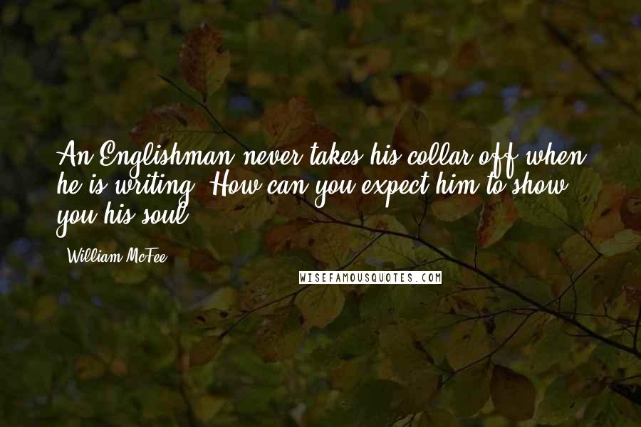 William McFee Quotes: An Englishman never takes his collar off when he is writing. How can you expect him to show you his soul?