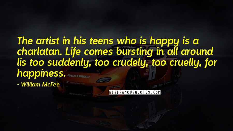 William McFee Quotes: The artist in his teens who is happy is a charlatan. Life comes bursting in all around lis too suddenly, too crudely, too cruelly, for happiness.