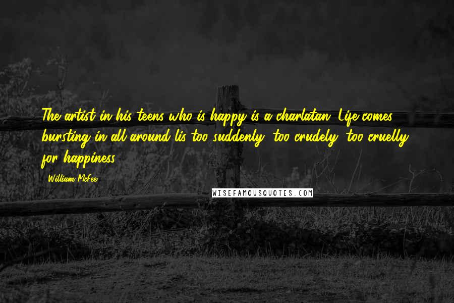 William McFee Quotes: The artist in his teens who is happy is a charlatan. Life comes bursting in all around lis too suddenly, too crudely, too cruelly, for happiness.