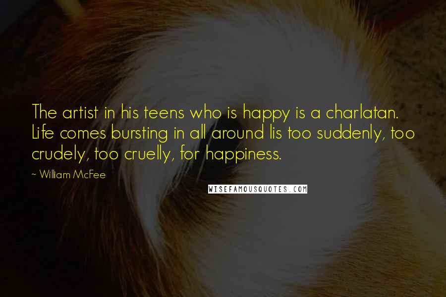 William McFee Quotes: The artist in his teens who is happy is a charlatan. Life comes bursting in all around lis too suddenly, too crudely, too cruelly, for happiness.