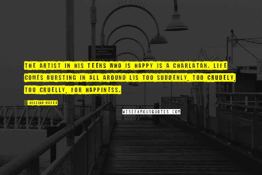 William McFee Quotes: The artist in his teens who is happy is a charlatan. Life comes bursting in all around lis too suddenly, too crudely, too cruelly, for happiness.