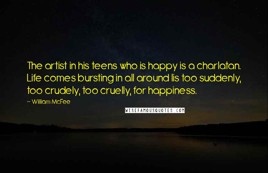 William McFee Quotes: The artist in his teens who is happy is a charlatan. Life comes bursting in all around lis too suddenly, too crudely, too cruelly, for happiness.