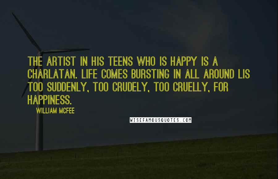 William McFee Quotes: The artist in his teens who is happy is a charlatan. Life comes bursting in all around lis too suddenly, too crudely, too cruelly, for happiness.