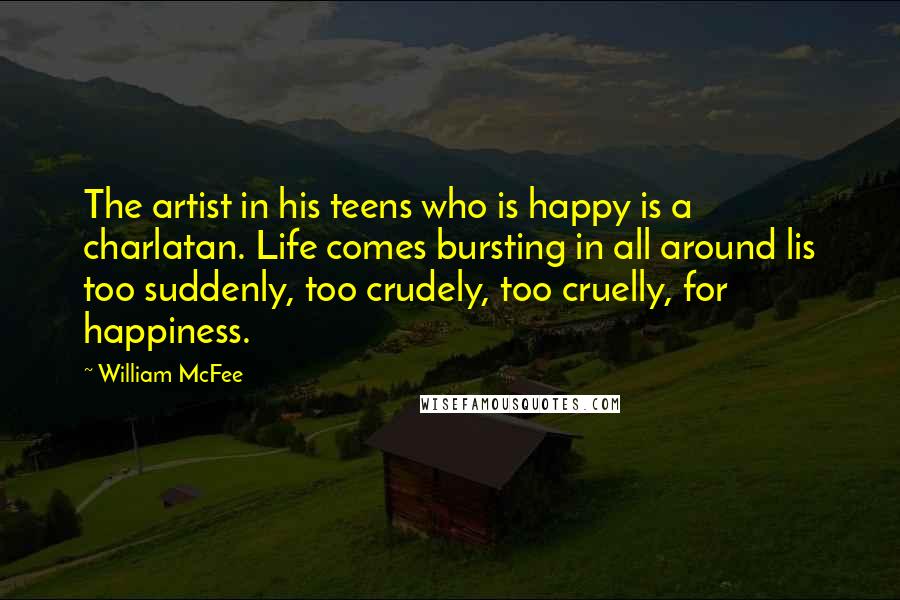 William McFee Quotes: The artist in his teens who is happy is a charlatan. Life comes bursting in all around lis too suddenly, too crudely, too cruelly, for happiness.